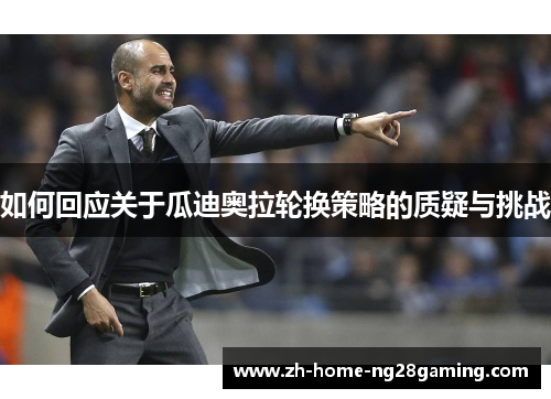 如何回应关于瓜迪奥拉轮换策略的质疑与挑战