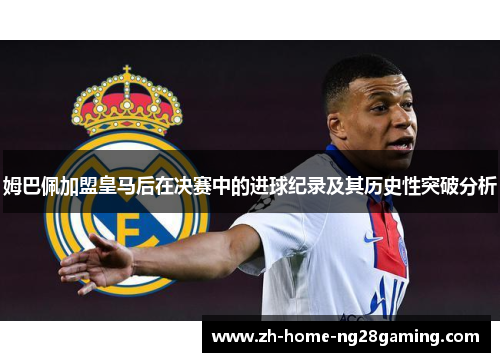 姆巴佩加盟皇马后在决赛中的进球纪录及其历史性突破分析
