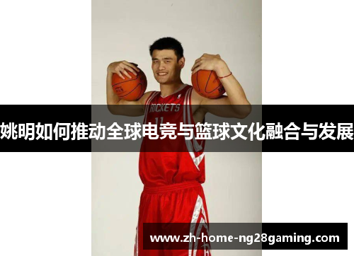 姚明如何推动全球电竞与篮球文化融合与发展