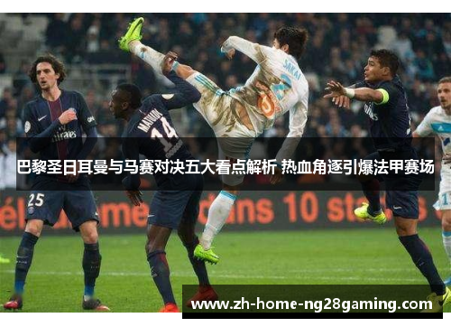 巴黎圣日耳曼与马赛对决五大看点解析 热血角逐引爆法甲赛场