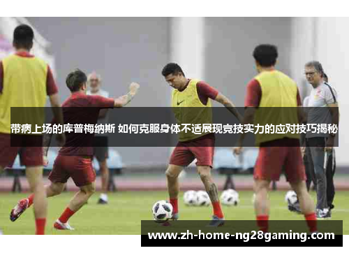带病上场的库普梅纳斯 如何克服身体不适展现竞技实力的应对技巧揭秘