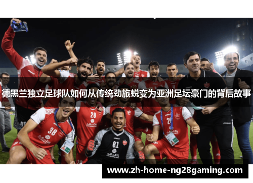 德黑兰独立足球队如何从传统劲旅蜕变为亚洲足坛豪门的背后故事