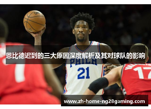 恩比德迟到的三大原因深度解析及其对球队的影响