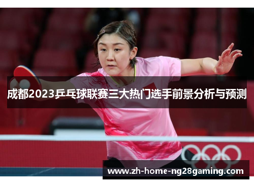 成都2023乒乓球联赛三大热门选手前景分析与预测