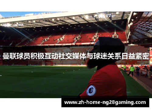 曼联球员积极互动社交媒体与球迷关系日益紧密