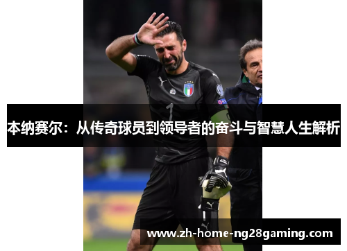 本纳赛尔：从传奇球员到领导者的奋斗与智慧人生解析