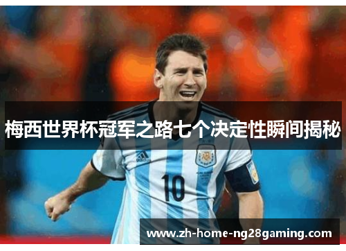 梅西世界杯冠军之路七个决定性瞬间揭秘
