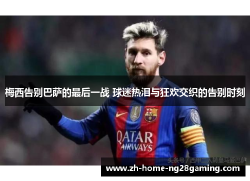 梅西告别巴萨的最后一战 球迷热泪与狂欢交织的告别时刻