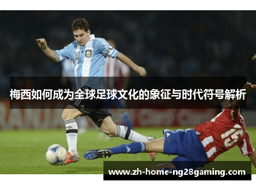 梅西如何成为全球足球文化的象征与时代符号解析