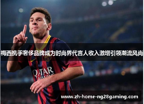 梅西携手奢侈品牌成为时尚界代言人收入激增引领潮流风尚