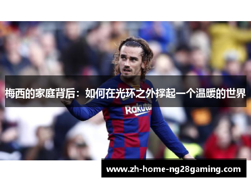 梅西的家庭背后：如何在光环之外撑起一个温暖的世界