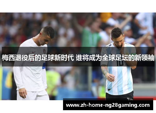 梅西退役后的足球新时代 谁将成为全球足坛的新领袖