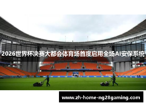 2026世界杯决赛大都会体育场首度启用全场AI安保系统