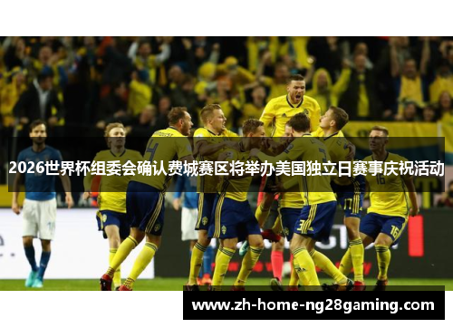 2026世界杯组委会确认费城赛区将举办美国独立日赛事庆祝活动