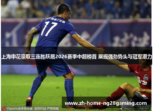 上海申花豪取三连胜跃居2026赛季中超榜首 展现强劲势头与冠军潜力