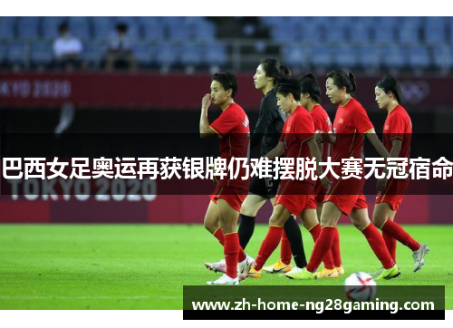 巴西女足奥运再获银牌仍难摆脱大赛无冠宿命