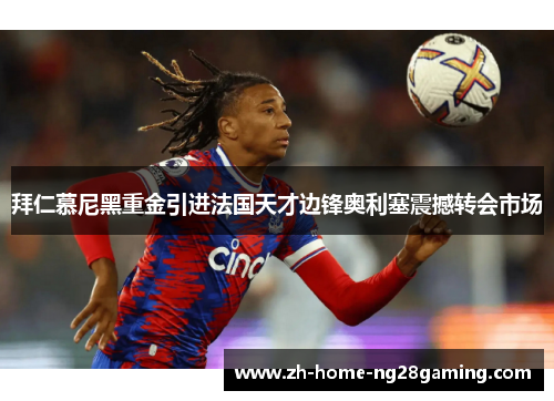 拜仁慕尼黑重金引进法国天才边锋奥利塞震撼转会市场