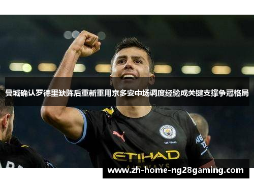 曼城确认罗德里缺阵后重新重用京多安中场调度经验成关键支撑争冠格局
