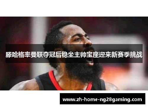 滕哈格率曼联夺冠后稳坐主帅宝座迎来新赛季挑战