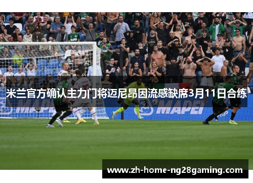 米兰官方确认主力门将迈尼昂因流感缺席3月11日合练