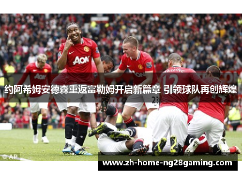 约阿希姆安德森重返富勒姆开启新篇章 引领球队再创辉煌