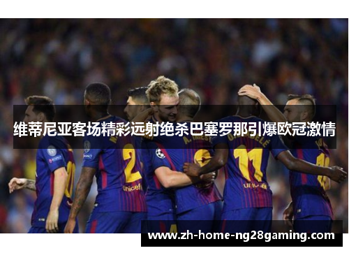 维蒂尼亚客场精彩远射绝杀巴塞罗那引爆欧冠激情