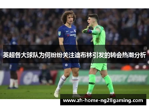 英超各大球队为何纷纷关注迪布林引发的转会热潮分析