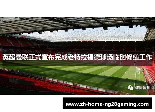英超曼联正式宣布完成老特拉福德球场临时修缮工作