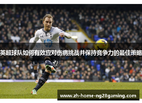 英超球队如何有效应对伤病挑战并保持竞争力的最佳策略