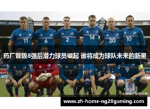 药厂晋级8强后潜力球员崛起 谁将成为球队未来的新星