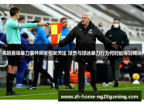 英超赛场暴力事件频发引发关注 球员与球迷暴力行为何时能得到根治