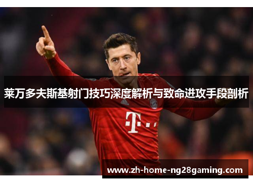 莱万多夫斯基射门技巧深度解析与致命进攻手段剖析