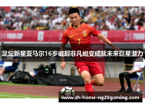 足坛新星亚马尔16岁崛起非凡蜕变成就未来巨星潜力