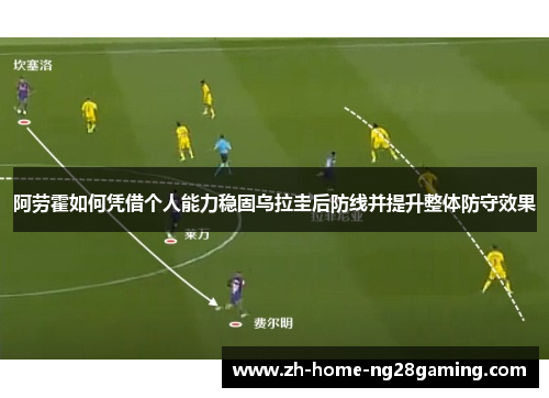 阿劳霍如何凭借个人能力稳固乌拉圭后防线并提升整体防守效果