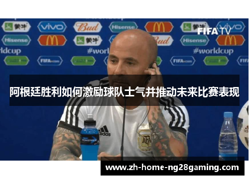 阿根廷胜利如何激励球队士气并推动未来比赛表现