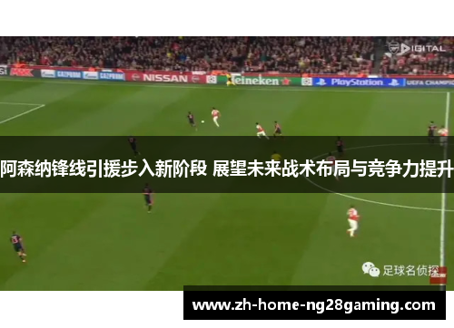 阿森纳锋线引援步入新阶段 展望未来战术布局与竞争力提升
