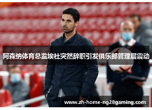 阿森纳体育总监埃杜突然辞职引发俱乐部管理层震动