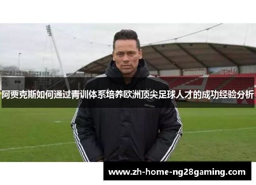 阿贾克斯如何通过青训体系培养欧洲顶尖足球人才的成功经验分析