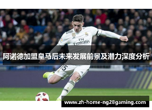 阿诺德加盟皇马后未来发展前景及潜力深度分析
