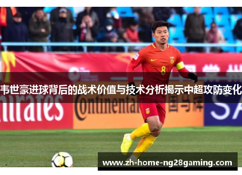 韦世豪进球背后的战术价值与技术分析揭示中超攻防变化