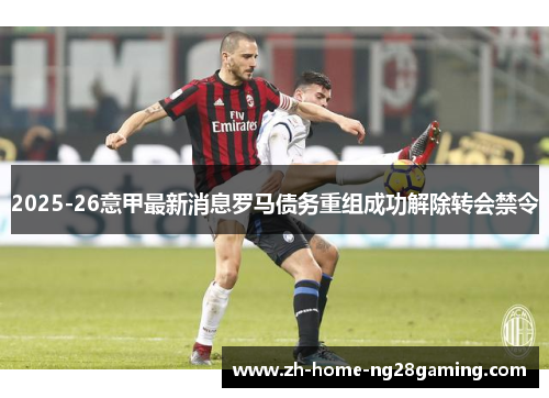 2025-26意甲最新消息罗马债务重组成功解除转会禁令