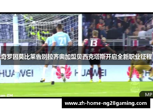 奇罗因莫比莱告别拉齐奥加盟贝西克塔斯开启全新职业征程