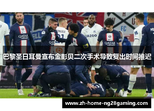 巴黎圣日耳曼宣布金彭贝二次手术导致复出时间推迟