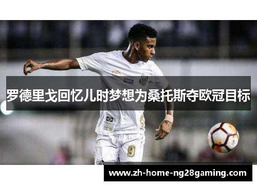 罗德里戈回忆儿时梦想为桑托斯夺欧冠目标